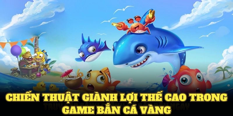 Chiến thuật giành lợi thế cao trong game bắn cá vàng